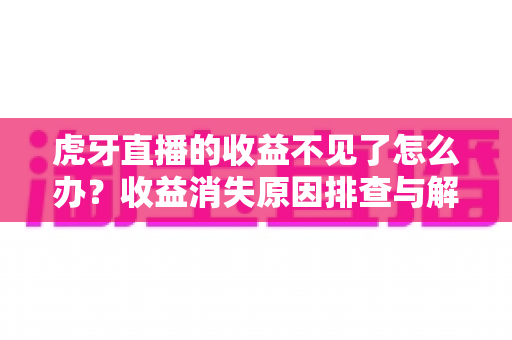 虎牙直播的收益不见了怎么办？收益消失原因排查与解决办法全指南