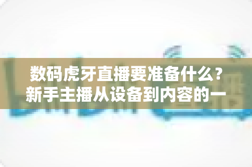 数码虎牙直播要准备什么?新手主播从设备到内容的一站式开播指南 数码虎牙直播要准备什么?新手主播从设备到内容的一站式开播指南
