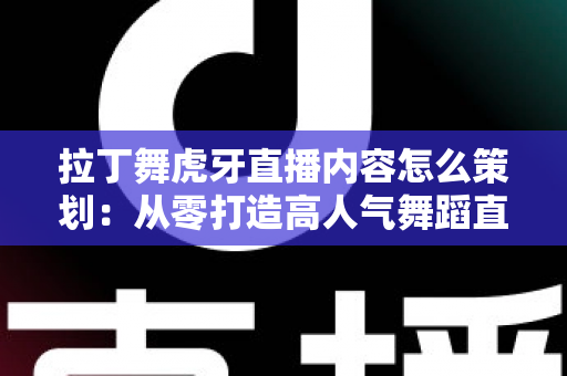 拉丁舞虎牙直播内容怎么策划:从零打造高人气舞蹈直播间的实战指南 拉丁舞虎牙直播内容怎么策划:从零打造高人气舞蹈直播间的实战指南