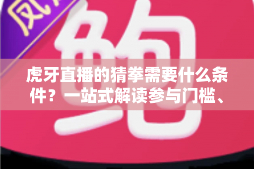 虎牙直播的猜拳需要什么条件?一站式解读参与门槛、玩法流程与奖励机制全指南 虎牙直播的猜拳需要什么条件?一站式解读参与门槛、玩法流程与奖励机制全指南