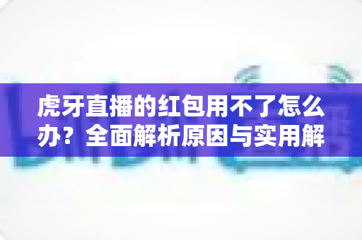 虎牙直播的红包用不了怎么办？全面解析原因与实用解决方案大全