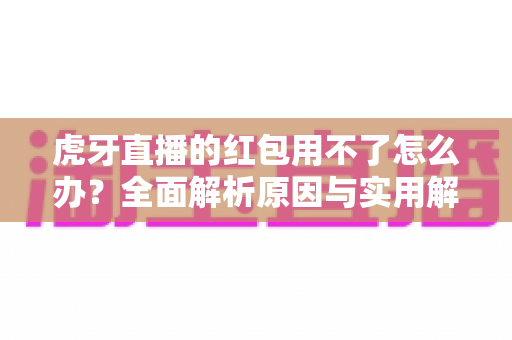 虎牙直播的红包用不了怎么办？全面解析原因与实用解决方案大全