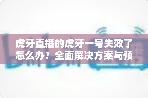 虎牙直播的虎牙一号失效了怎么办?全面解决方案与预防技巧一文搞定 虎牙直播的虎牙一号失效了怎么办?全面解决方案与预防技巧一文搞定