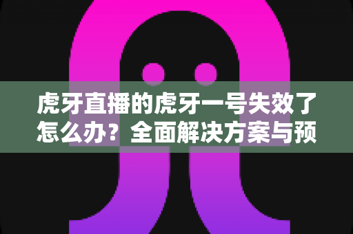 虎牙直播的虎牙一号失效了怎么办?全面解决方案与预防技巧一文搞定 虎牙直播的虎牙一号失效了怎么办?全面解决方案与预防技巧一文搞定
