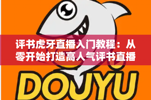 评书虎牙直播入门教程:从零开始打造高人气评书直播间的完整指南 评书虎牙直播入门教程:从零开始打造高人气评书直播间的完整指南