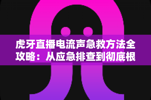 虎牙直播电流声急救方法全攻略:从应急排查到彻底根治,让直播音质瞬间清晰的实用指南 虎牙直播电流声急救方法全攻略:从应急排查到彻底根治,让直播音质瞬间清晰的实用指南