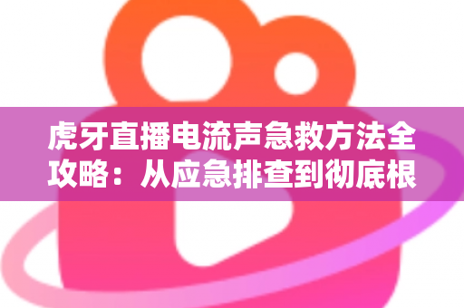 虎牙直播电流声急救方法全攻略:从应急排查到彻底根治,让直播音质瞬间清晰的实用指南 虎牙直播电流声急救方法全攻略:从应急排查到彻底根治,让直播音质瞬间清晰的实用指南