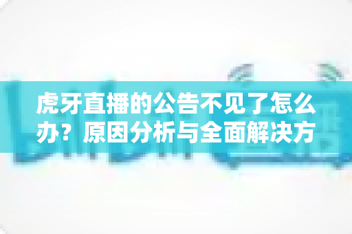 虎牙直播的公告不见了怎么办?原因分析与全面解决方案指南 虎牙直播的公告不见了怎么办?原因分析与全面解决方案指南