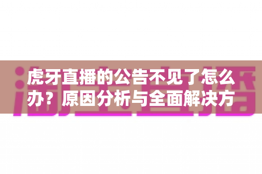 虎牙直播的公告不见了怎么办?原因分析与全面解决方案指南 虎牙直播的公告不见了怎么办?原因分析与全面解决方案指南