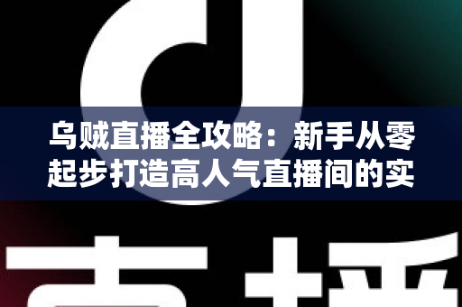 乌贼直播全攻略:新手从零起步打造高人气直播间的实战宝典 乌贼直播全攻略:新手从零起步打造高人气直播间的实战宝典