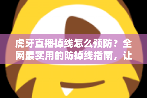 虎牙直播掉线怎么预防?全网最实用的防掉线指南,让直播体验稳定流畅不中断 虎牙直播掉线怎么预防?全网最实用的防掉线指南,让直播体验稳定流畅不中断