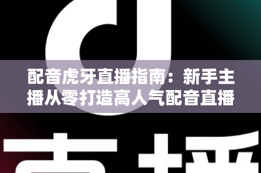 配音虎牙直播指南:新手主播从零打造高人气配音直播间的完整实战攻略 配音虎牙直播指南:新手主播从零打造高人气配音直播间的完整实战攻略