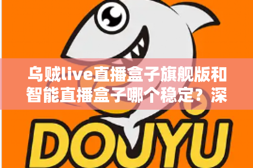 乌贼live直播盒子旗舰版和智能直播盒子哪个稳定？深度对比评测助你选对直播设备