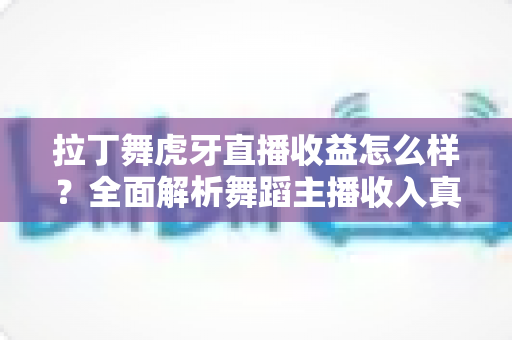 拉丁舞虎牙直播收益怎么样?全面解析舞蹈主播收入真相与提升秘籍 拉丁舞虎牙直播收益怎么样?全面解析舞蹈主播收入真相与提升秘籍