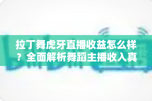 拉丁舞虎牙直播收益怎么样?全面解析舞蹈主播收入真相与提升秘籍 拉丁舞虎牙直播收益怎么样?全面解析舞蹈主播收入真相与提升秘籍