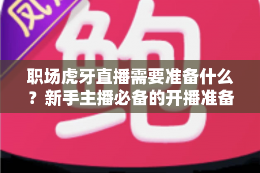 职场虎牙直播需要准备什么？新手主播必备的开播准备清单与实战指南