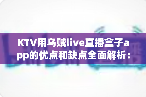 KTV用乌贼live直播盒子app的优点和缺点全面解析：看清直播升级背后的真实价值与潜在风险