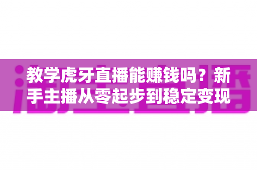 教学虎牙直播能赚钱吗？新手主播从零起步到稳定变现的完整实战指南