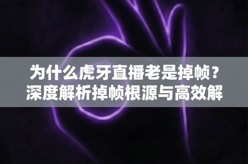 为什么虎牙直播老是掉帧？深度解析掉帧根源与高效解决全攻略