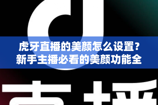 虎牙直播的美颜怎么设置?新手主播必看的美颜功能全攻略 虎牙直播的美颜怎么设置?新手主播必看的美颜功能全攻略