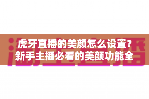 虎牙直播的美颜怎么设置?新手主播必看的美颜功能全攻略 虎牙直播的美颜怎么设置?新手主播必看的美颜功能全攻略