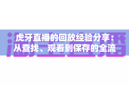 虎牙直播的回放经验分享:从查找、观看到保存的全流程实用指南 虎牙直播的回放经验分享:从查找、观看到保存的全流程实用指南