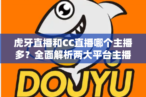 虎牙直播和CC直播哪个主播多?全面解析两大平台主播数量与内容生态差异 虎牙直播和CC直播哪个主播多?全面解析两大平台主播数量与内容生态差异