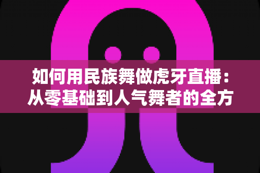 如何用民族舞做虎牙直播:从零基础到人气舞者的全方位实战指南 如何用民族舞做虎牙直播:从零基础到人气舞者的全方位实战指南