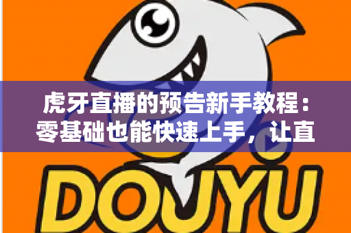 虎牙直播的预告新手教程:零基础也能快速上手,让直播间人气翻倍的实用指南 虎牙直播的预告新手教程:零基础也能快速上手,让直播间人气翻倍的实用指南