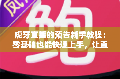 虎牙直播的预告新手教程:零基础也能快速上手,让直播间人气翻倍的实用指南 虎牙直播的预告新手教程:零基础也能快速上手,让直播间人气翻倍的实用指南