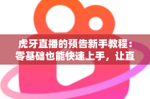 虎牙直播的预告新手教程:零基础也能快速上手,让直播间人气翻倍的实用指南 虎牙直播的预告新手教程:零基础也能快速上手,让直播间人气翻倍的实用指南