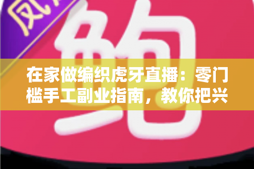 在家做编织虎牙直播:零门槛手工副业指南,教你把兴趣爱好变成稳定收入 在家做编织虎牙直播:零门槛手工副业指南,教你把兴趣爱好变成稳定收入