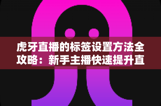 虎牙直播的标签设置方法全攻略:新手主播快速提升直播间曝光与流量的实用指南 虎牙直播的标签设置方法全攻略:新手主播快速提升直播间曝光与流量的实用指南