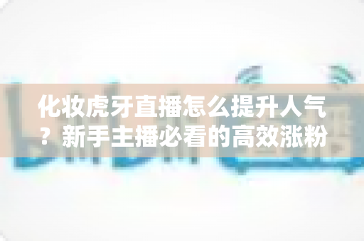 化妆虎牙直播怎么提升人气?新手主播必看的高效涨粉实战指南 化妆虎牙直播怎么提升人气?新手主播必看的高效涨粉实战指南