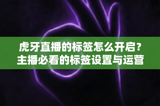 虎牙直播的标签怎么开启？主播必看的标签设置与运营全攻略