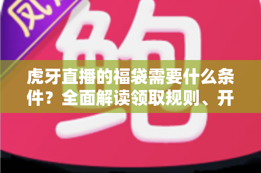 虎牙直播的福袋需要什么条件?全面解读领取规则、开启门槛与中奖技巧 虎牙直播的福袋需要什么条件?全面解读领取规则、开启门槛与中奖技巧