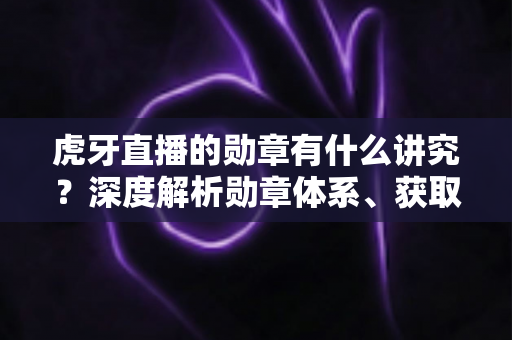 虎牙直播的勋章有什么讲究?深度解析勋章体系、获取方法与升级攻略全指南 虎牙直播的勋章有什么讲究?深度解析勋章体系、获取方法与升级攻略全指南