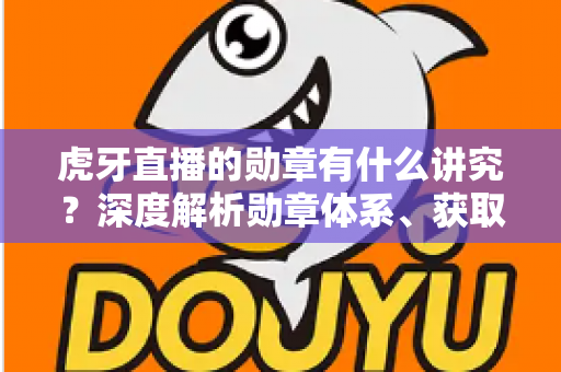 虎牙直播的勋章有什么讲究?深度解析勋章体系、获取方法与升级攻略全指南 虎牙直播的勋章有什么讲究?深度解析勋章体系、获取方法与升级攻略全指南