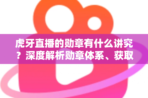 虎牙直播的勋章有什么讲究?深度解析勋章体系、获取方法与升级攻略全指南 虎牙直播的勋章有什么讲究?深度解析勋章体系、获取方法与升级攻略全指南