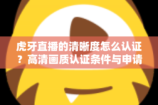 虎牙直播的清晰度怎么认证?高清画质认证条件与申请流程全解析 虎牙直播的清晰度怎么认证?高清画质认证条件与申请流程全解析