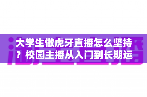 大学生做虎牙直播怎么坚持?校园主播从入门到长期运营的实战指南 大学生做虎牙直播怎么坚持?校园主播从入门到长期运营的实战指南
