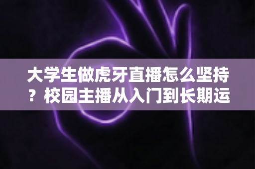 大学生做虎牙直播怎么坚持?校园主播从入门到长期运营的实战指南 大学生做虎牙直播怎么坚持?校园主播从入门到长期运营的实战指南