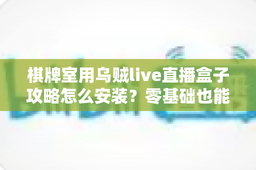 棋牌室用乌贼live直播盒子攻略怎么安装?零基础也能快速上手的完整安装教程与实战指南 棋牌室用乌贼live直播盒子攻略怎么安装?零基础也能快速上手的完整安装教程与实战指南