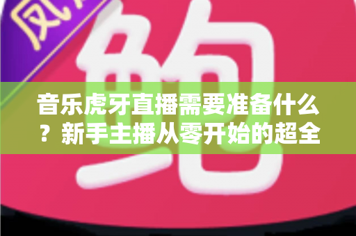 音乐虎牙直播需要准备什么?新手主播从零开始的超全开播清单与实战指南 音乐虎牙直播需要准备什么?新手主播从零开始的超全开播清单与实战指南