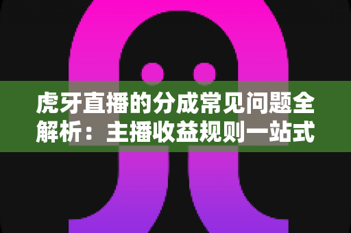 虎牙直播的分成常见问题全解析:主播收益规则一站式答疑指南 虎牙直播的分成常见问题全解析:主播收益规则一站式答疑指南