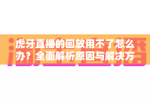 虎牙直播的回放用不了怎么办?全面解析原因与解决方案,助你轻松找回精彩内容 虎牙直播的回放用不了怎么办?全面解析原因与解决方案,助你轻松找回精彩内容