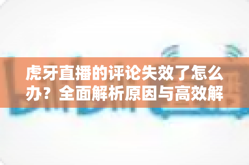 虎牙直播的评论失效了怎么办?全面解析原因与高效解决方案指南 虎牙直播的评论失效了怎么办?全面解析原因与高效解决方案指南