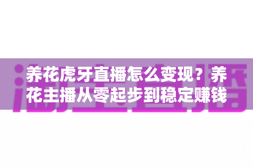 养花虎牙直播怎么变现?养花主播从零起步到稳定赚钱的实战全攻略 养花虎牙直播怎么变现?养花主播从零起步到稳定赚钱的实战全攻略
