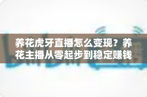 养花虎牙直播怎么变现?养花主播从零起步到稳定赚钱的实战全攻略 养花虎牙直播怎么变现?养花主播从零起步到稳定赚钱的实战全攻略