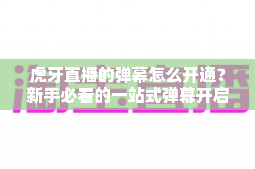 虎牙直播的弹幕怎么开通?新手必看的一站式弹幕开启教程与互动指南 虎牙直播的弹幕怎么开通?新手必看的一站式弹幕开启教程与互动指南